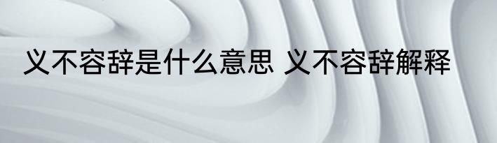 义不容辞是什么意思 义不容辞解释