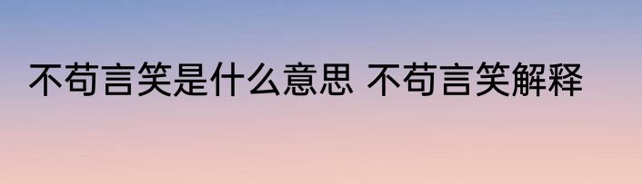 不苟言笑是什么意思 不苟言笑解释