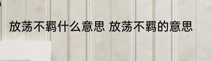 放荡不羁什么意思 放荡不羁的意思