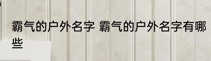 霸气的户外名字 霸气的户外名字有哪些