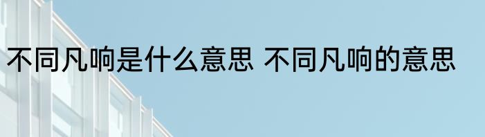 不同凡响是什么意思 不同凡响的意思
