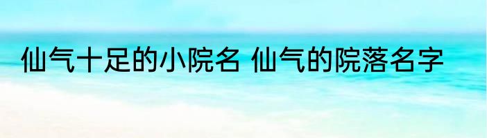 仙气十足的小院名 仙气的院落名字