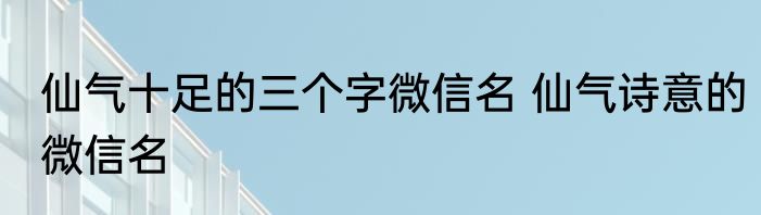 仙气十足的三个字微信名 仙气诗意的微信名
