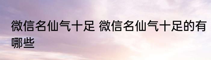 微信名仙气十足 微信名仙气十足的有哪些