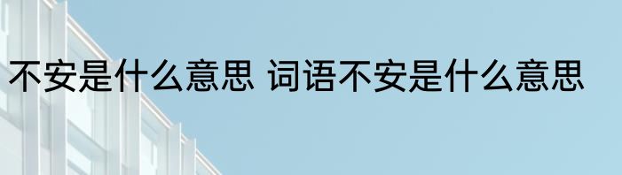 不安是什么意思 词语不安是什么意思