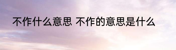 不作什么意思 不作的意思是什么