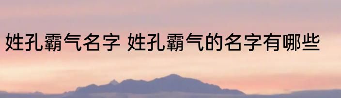 姓孔霸气名字 姓孔霸气的名字有哪些