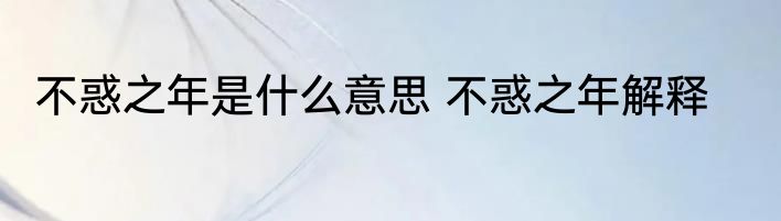 不惑之年是什么意思 不惑之年解释