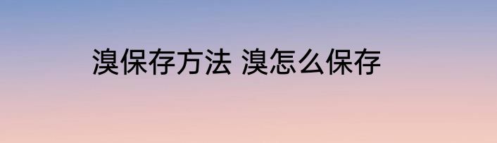 溴保存方法 溴怎么保存