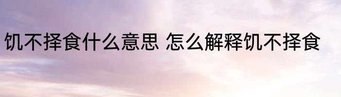 饥不择食什么意思 怎么解释饥不择食
