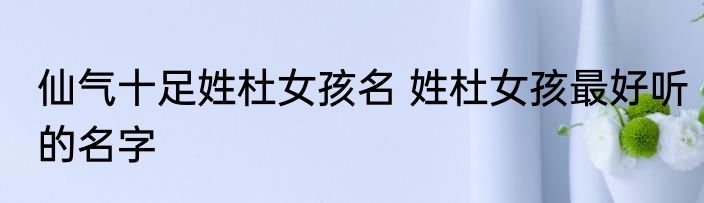 仙气十足姓杜女孩名 姓杜女孩最好听的名字