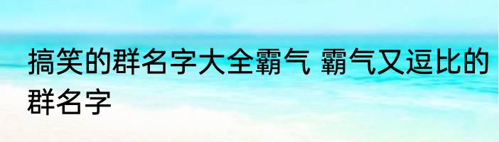 搞笑的群名字大全霸气 霸气又逗比的群名字