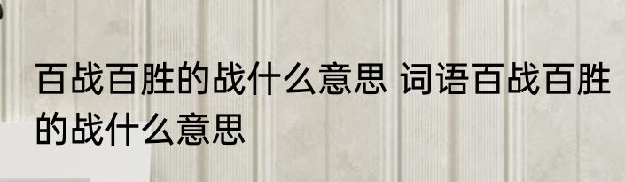 百战百胜的战什么意思 词语百战百胜的战什么意思