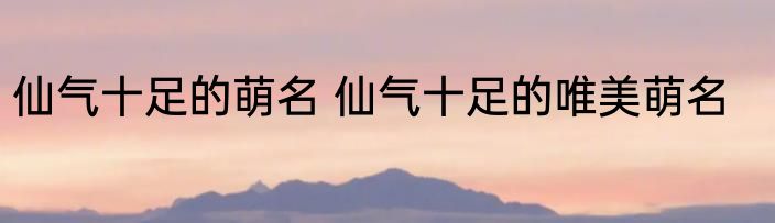 仙气十足的萌名 仙气十足的唯美萌名