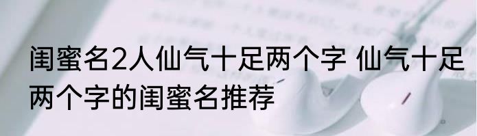 闺蜜名2人仙气十足两个字 仙气十足两个字的闺蜜名推荐