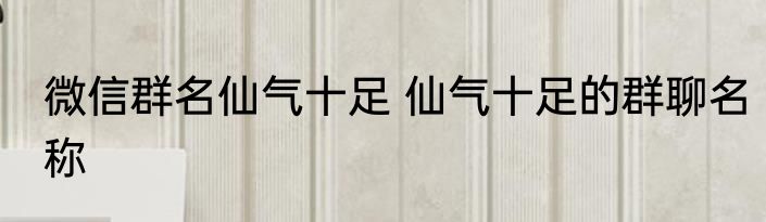 微信群名仙气十足 仙气十足的群聊名称