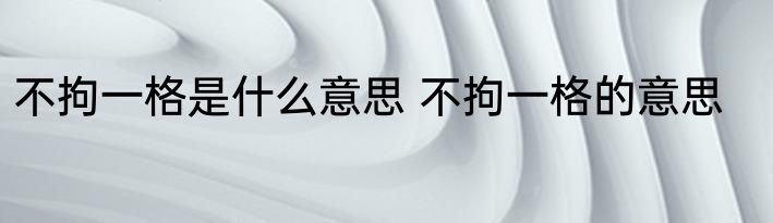 不拘一格是什么意思 不拘一格的意思