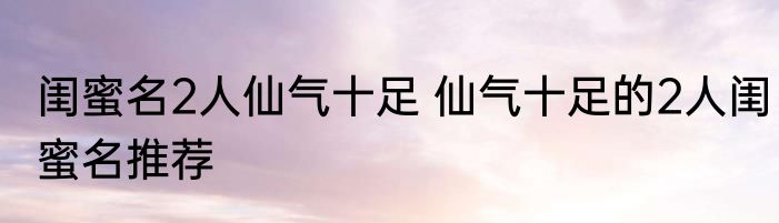 闺蜜名2人仙气十足 仙气十足的2人闺蜜名推荐