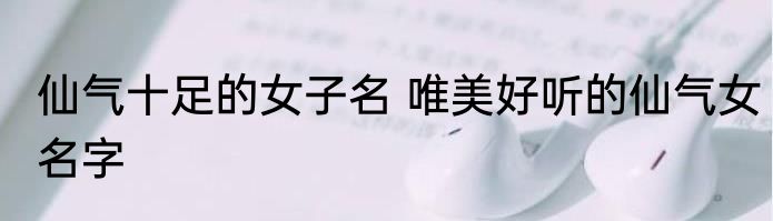 仙气十足的女子名 唯美好听的仙气女名字