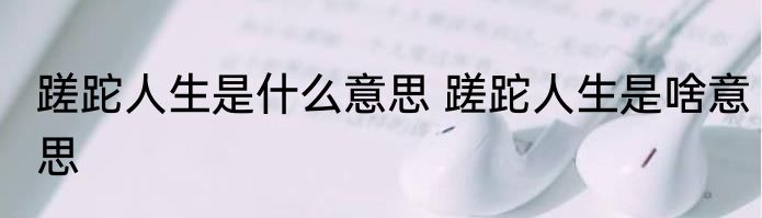 蹉跎人生是什么意思 蹉跎人生是啥意思