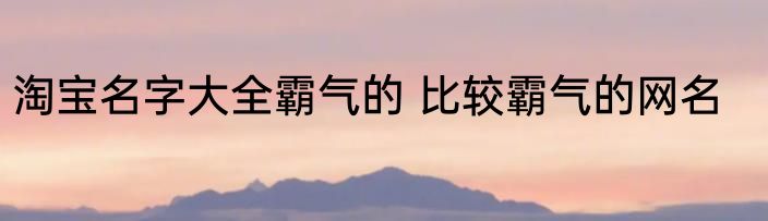淘宝名字大全霸气的 比较霸气的网名