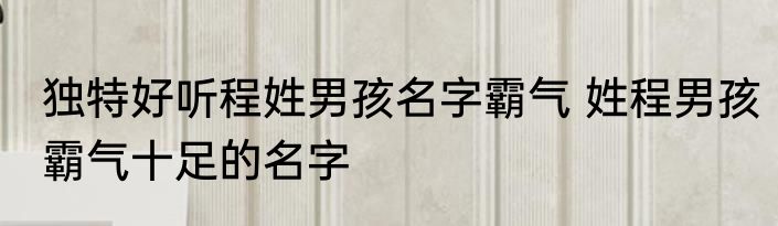 独特好听程姓男孩名字霸气 姓程男孩霸气十足的名字
