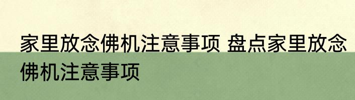 家里放念佛机注意事项 盘点家里放念佛机注意事项