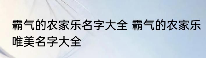 霸气的农家乐名字大全 霸气的农家乐唯美名字大全