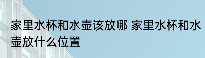 家里水杯和水壶该放哪 家里水杯和水壶放什么位置