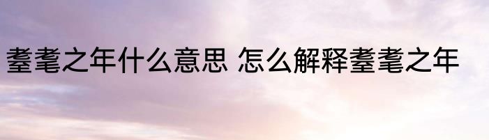 耋耄之年什么意思 怎么解释耋耄之年