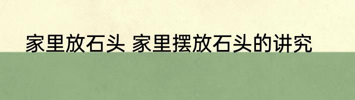 家里放石头 家里摆放石头的讲究