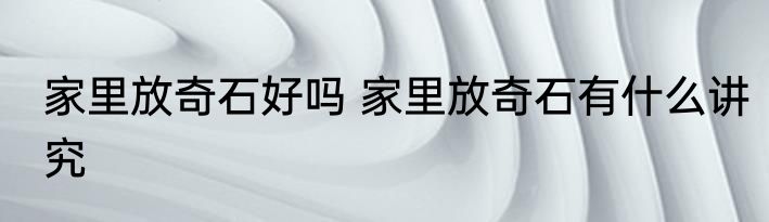 家里放奇石好吗 家里放奇石有什么讲究