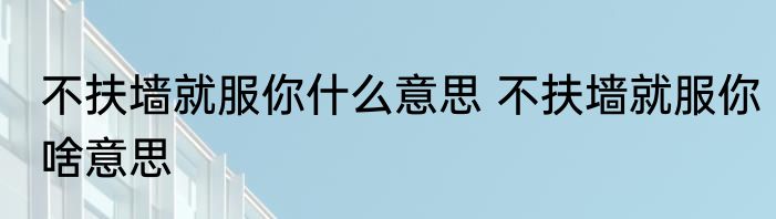 不扶墙就服你什么意思 不扶墙就服你啥意思