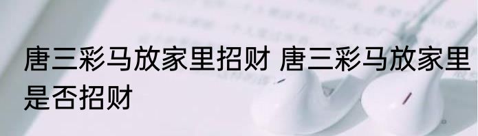 唐三彩马放家里招财 唐三彩马放家里是否招财