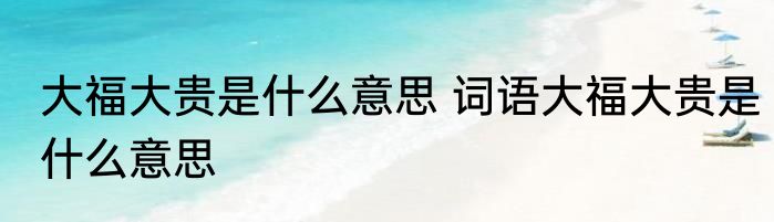大福大贵是什么意思 词语大福大贵是什么意思
