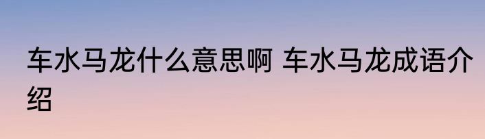 车水马龙什么意思啊 车水马龙成语介绍