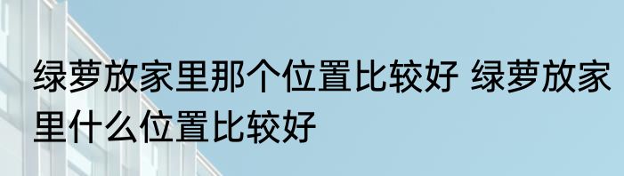 绿萝放家里那个位置比较好 绿萝放家里什么位置比较好