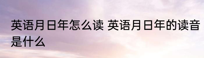 英语月日年怎么读 英语月日年的读音是什么
