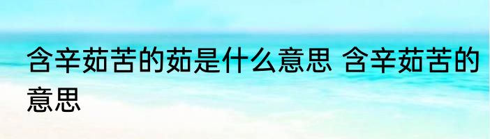 含辛茹苦的茹是什么意思 含辛茹苦的意思