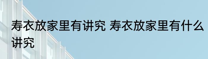 寿衣放家里有讲究 寿衣放家里有什么讲究