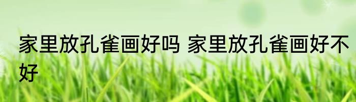 家里放孔雀画好吗 家里放孔雀画好不好