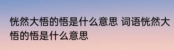 恍然大悟的悟是什么意思 词语恍然大悟的悟是什么意思
