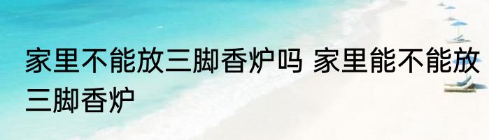 家里不能放三脚香炉吗 家里能不能放三脚香炉