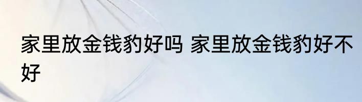 家里放金钱豹好吗 家里放金钱豹好不好