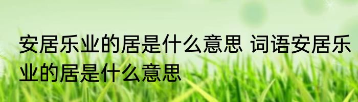 安居乐业的居是什么意思 词语安居乐业的居是什么意思
