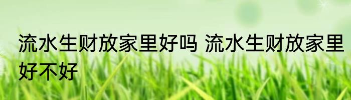流水生财放家里好吗 流水生财放家里好不好