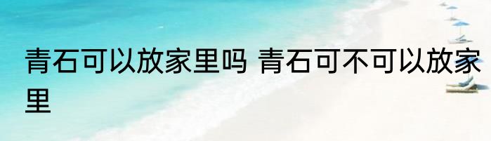 青石可以放家里吗 青石可不可以放家里