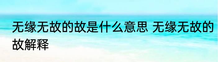 无缘无故的故是什么意思 无缘无故的故解释