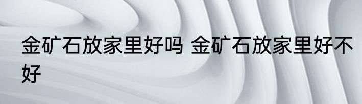 金矿石放家里好吗 金矿石放家里好不好