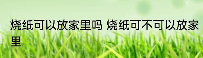 烧纸可以放家里吗 烧纸可不可以放家里